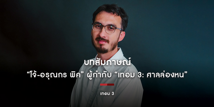 บทสัมภาษณ์ “โจ้-อรุณกร พิค” ผู้กำกับ “เทอม 3: ศาลล่องหน”